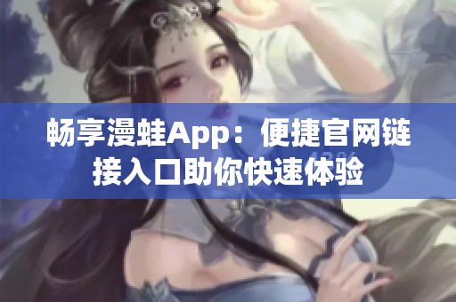 畅享漫蛙App：便捷官网链接入口助你快速体验