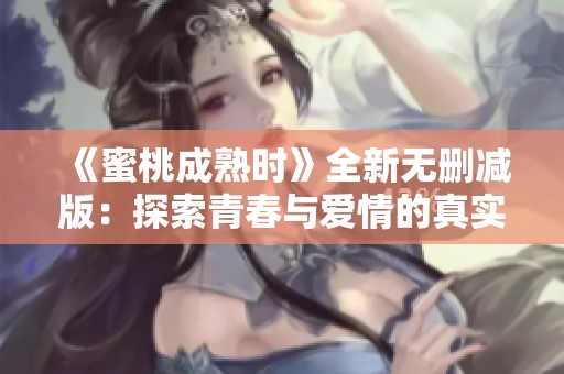 《蜜桃成熟时》全新无删减版：探索青春与爱情的真实瞬间