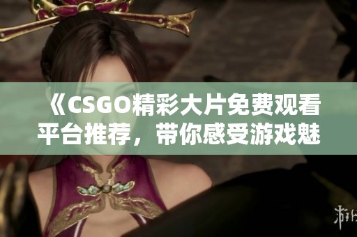 《CSGO精彩大片免费观看平台推荐，带你感受游戏魅力》