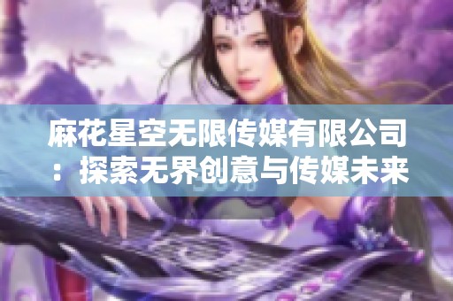 麻花星空无限传媒有限公司：探索无界创意与传媒未来的新篇章