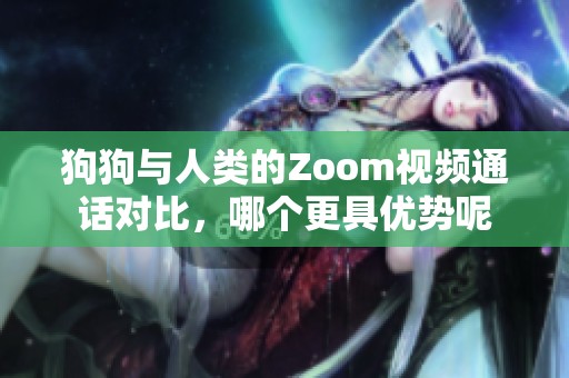 狗狗与人类的Zoom视频通话对比，哪个更具优势呢