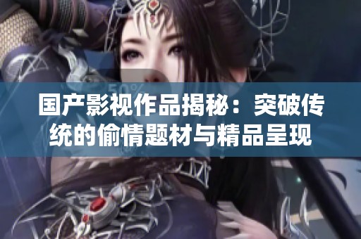 国产影视作品揭秘：突破传统的偷情题材与精品呈现