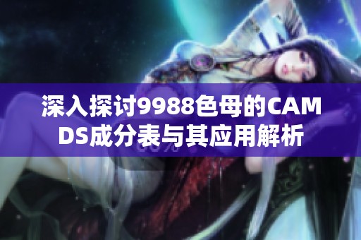 深入探讨9988色母的CAMDS成分表与其应用解析