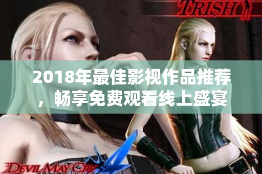 2018年最佳影视作品推荐，畅享免费观看线上盛宴