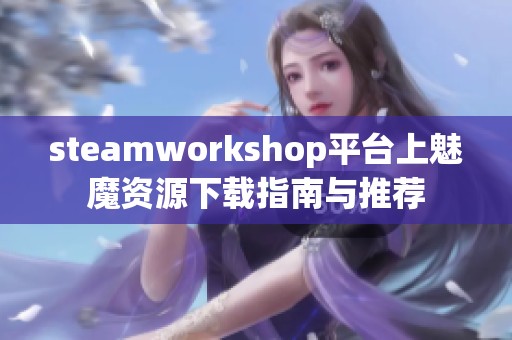 steamworkshop平台上魅魔资源下载指南与推荐