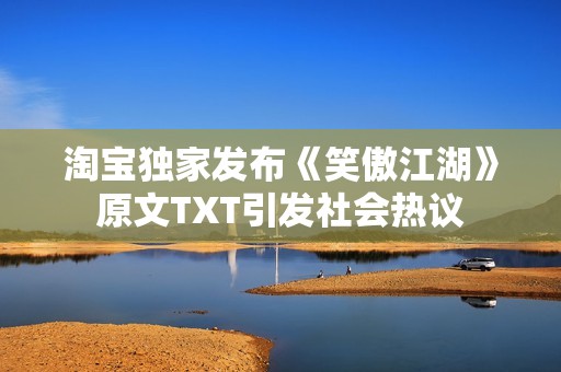 淘宝独家发布《笑傲江湖》原文TXT引发社会热议