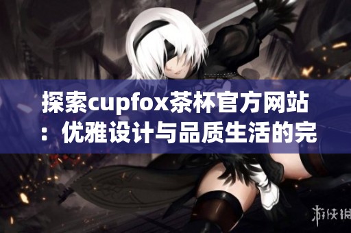 探索cupfox茶杯官方网站：优雅设计与品质生活的完美结合