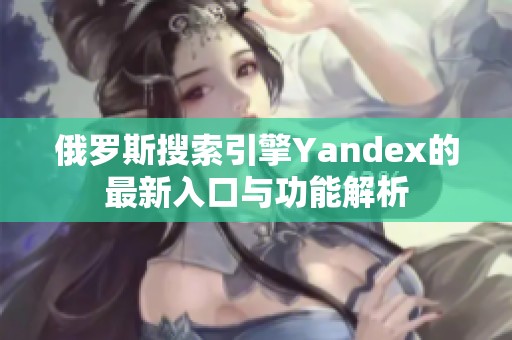 俄罗斯搜索引擎Yandex的最新入口与功能解析