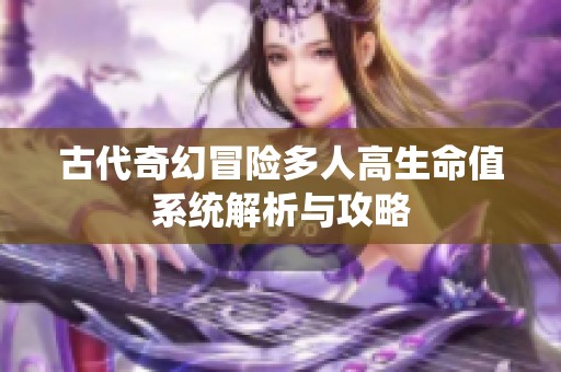 古代奇幻冒险多人高生命值系统解析与攻略