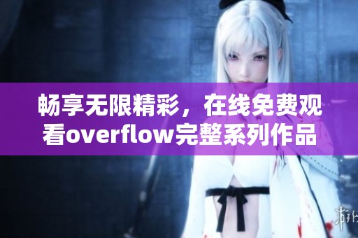 畅享无限精彩，在线免费观看overflow完整系列作品