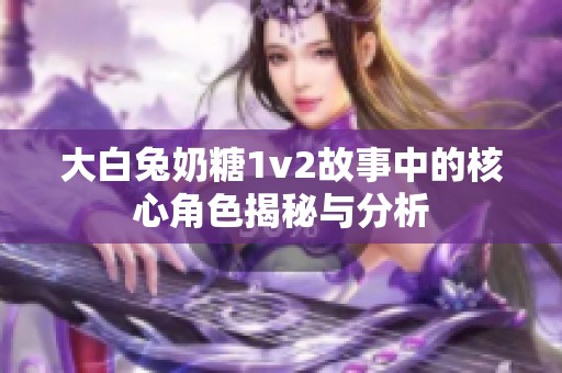 大白兔奶糖1v2故事中的核心角色揭秘与分析