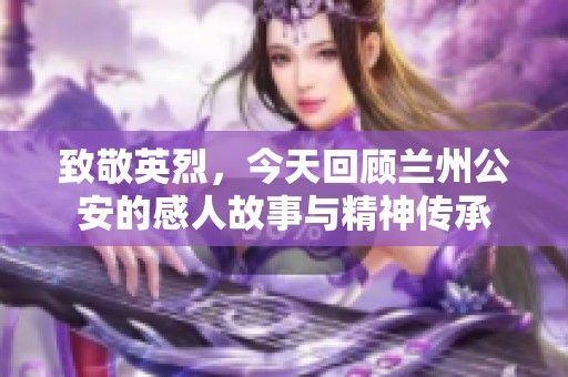 致敬英烈，今天回顾兰州公安的感人故事与精神传承