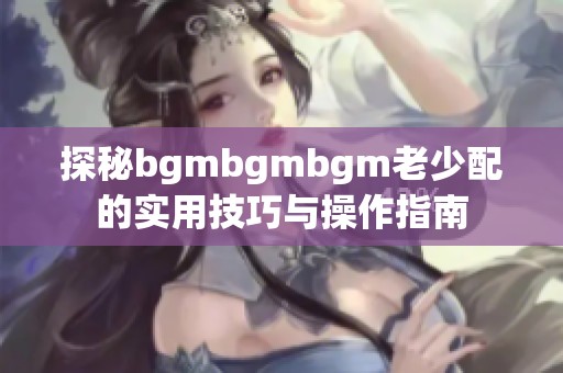 探秘bgmbgmbgm老少配的实用技巧与操作指南