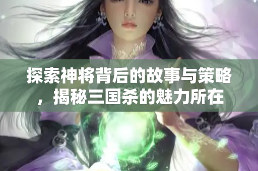 探索神将背后的故事与策略，揭秘三国杀的魅力所在