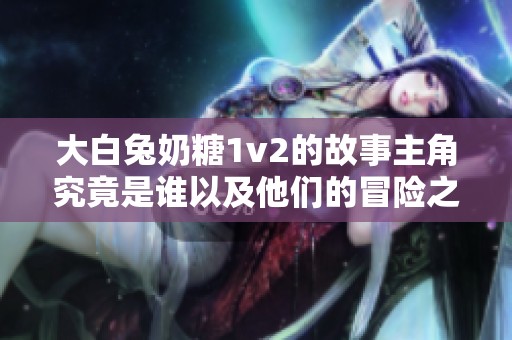 大白兔奶糖1v2的故事主角究竟是谁以及他们的冒险之旅