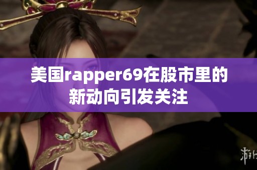 美国rapper69在股市里的新动向引发关注