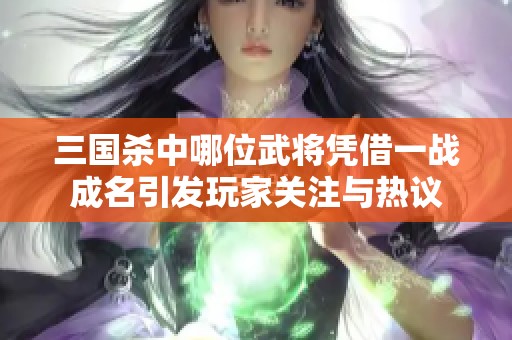 三国杀中哪位武将凭借一战成名引发玩家关注与热议