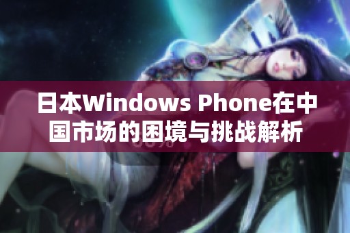 日本Windows Phone在中国市场的困境与挑战解析