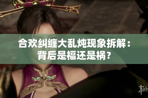 合欢纠缠大乱炖现象拆解：背后是福还是祸？