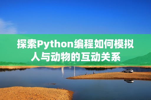 探索Python编程如何模拟人与动物的互动关系