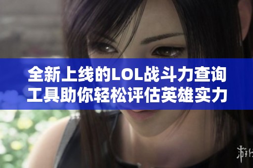 全新上线的LOL战斗力查询工具助你轻松评估英雄实力