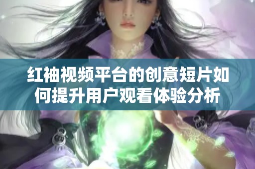 红袖视频平台的创意短片如何提升用户观看体验分析