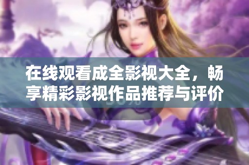 在线观看成全影视大全，畅享精彩影视作品推荐与评价