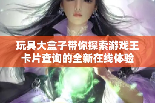 玩具大盒子带你探索游戏王卡片查询的全新在线体验