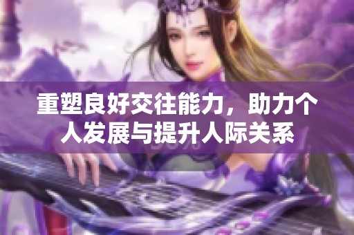 重塑良好交往能力，助力个人发展与提升人际关系