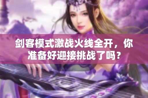 剑客模式激战火线全开，你准备好迎接挑战了吗？