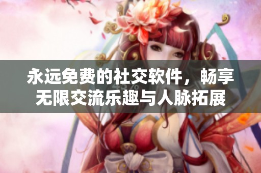 永远免费的社交软件，畅享无限交流乐趣与人脉拓展