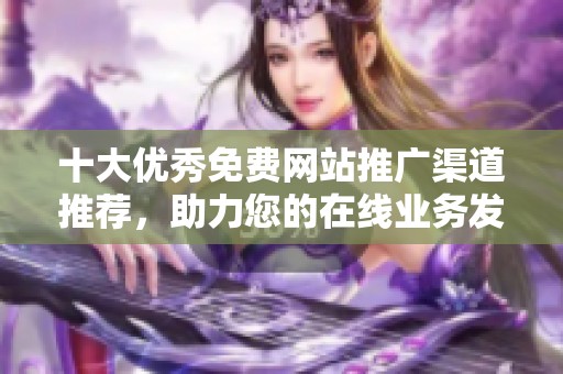 十大优秀免费网站推广渠道推荐，助力您的在线业务发展