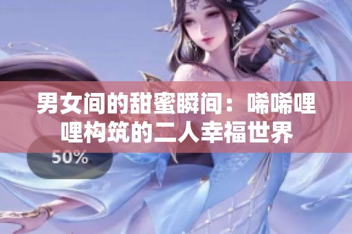 男女间的甜蜜瞬间：唏唏哩哩构筑的二人幸福世界