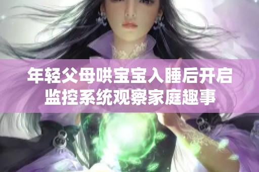 年轻父母哄宝宝入睡后开启监控系统观察家庭趣事