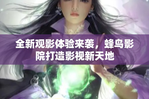 全新观影体验来袭，蜂鸟影院打造影视新天地