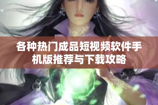 各种热门成品短视频软件手机版推荐与下载攻略