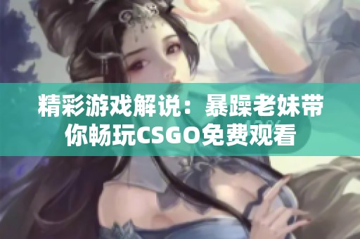 精彩游戏解说：暴躁老妹带你畅玩CSGO免费观看