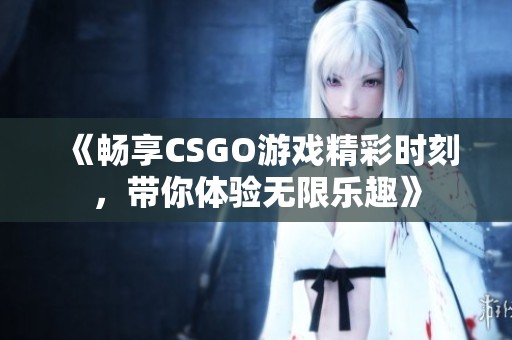 《畅享CSGO游戏精彩时刻，带你体验无限乐趣》