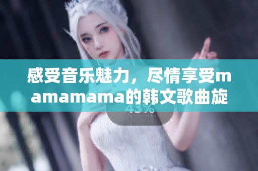 感受音乐魅力，尽情享受mamamama的韩文歌曲旋律