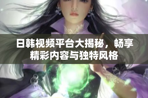 日韩视频平台大揭秘，畅享精彩内容与独特风格