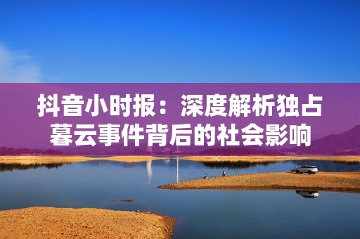 抖音小时报：深度解析独占暮云事件背后的社会影响