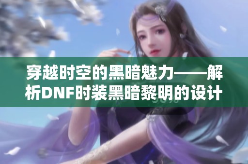 穿越时空的黑暗魅力——解析DNF时装黑暗黎明的设计与灵感