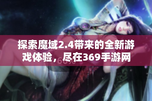 探索魔域2.4带来的全新游戏体验，尽在369手游网