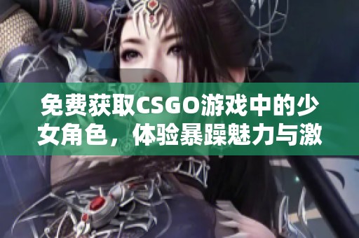 免费获取CSGO游戏中的少女角色，体验暴躁魅力与激情对战。