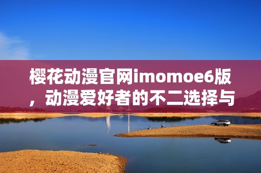 樱花动漫官网imomoe6版，动漫爱好者的不二选择与乐园