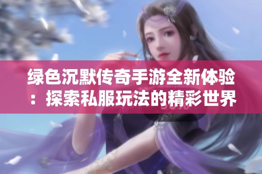 绿色沉默传奇手游全新体验：探索私服玩法的精彩世界