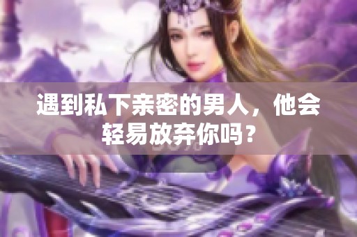 遇到私下亲密的男人，他会轻易放弃你吗？