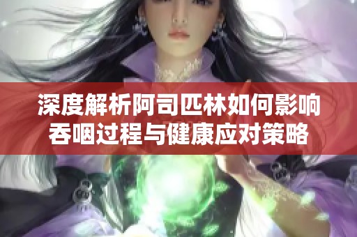 深度解析阿司匹林如何影响吞咽过程与健康应对策略