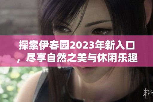 探索伊春园2023年新入口，尽享自然之美与休闲乐趣