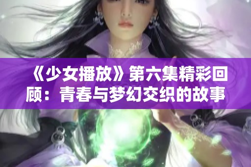 《少女播放》第六集精彩回顾：青春与梦幻交织的故事探讨